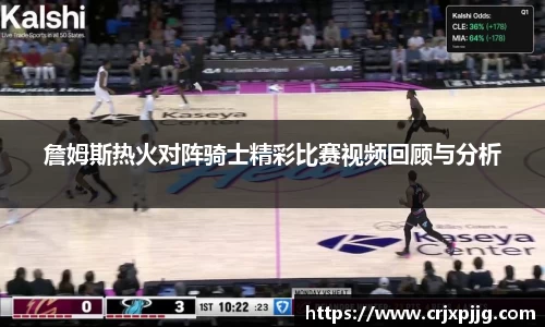 詹姆斯热火对阵骑士精彩比赛视频回顾与分析